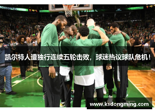 凯尔特人遭独行连续五轮击败，球迷热议球队危机！