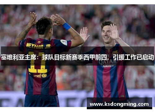 塞维利亚主席：球队目标新赛季西甲前四，引援工作已启动