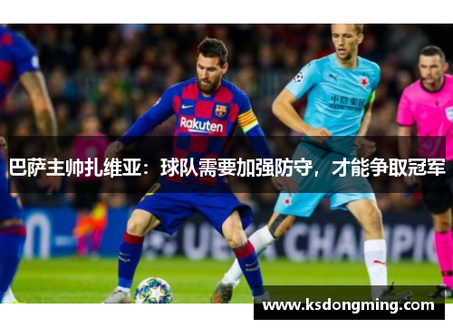 巴萨主帅扎维亚：球队需要加强防守，才能争取冠军