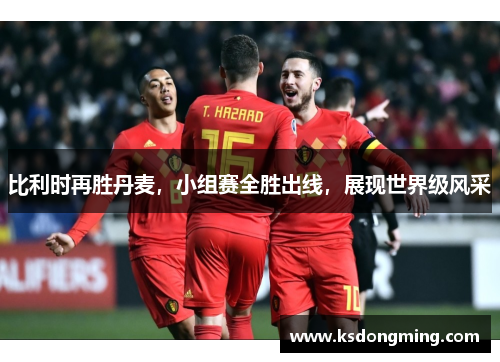 比利时再胜丹麦，小组赛全胜出线，展现世界级风采