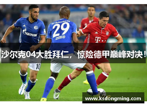 沙尔克04大胜拜仁，惊险德甲巅峰对决！