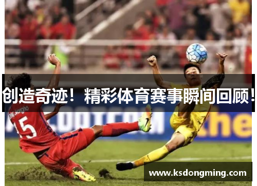 创造奇迹！精彩体育赛事瞬间回顾！