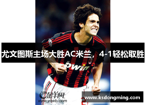 尤文图斯主场大胜AC米兰，4-1轻松取胜