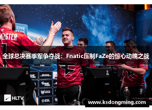 全球总决赛季军争夺战：Fnatic压制FaZe的惊心动魄之战