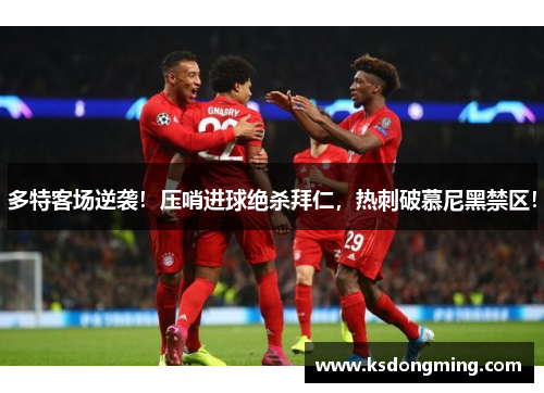多特客场逆袭！压哨进球绝杀拜仁，热刺破慕尼黑禁区！