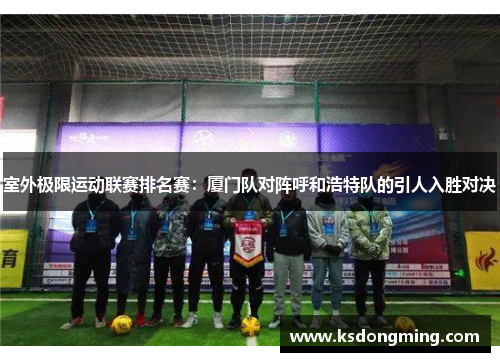 室外极限运动联赛排名赛：厦门队对阵呼和浩特队的引人入胜对决