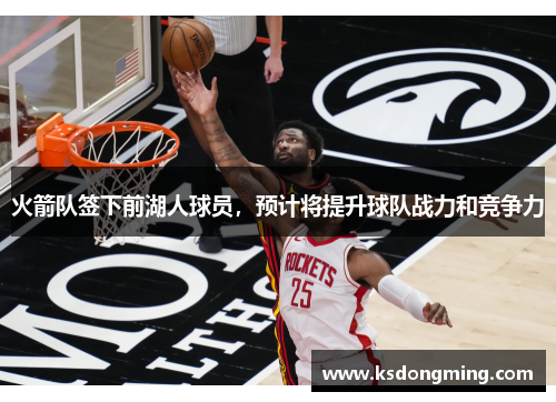 火箭队签下前湖人球员，预计将提升球队战力和竞争力
