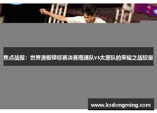 焦点战报：世界滑板锦标赛决赛南通队vs太原队的荣耀之战较量