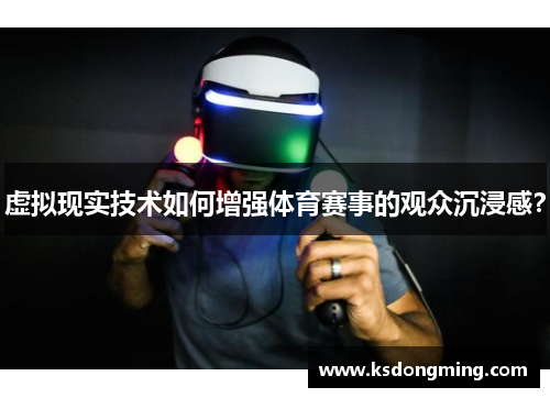 虚拟现实技术如何增强体育赛事的观众沉浸感？