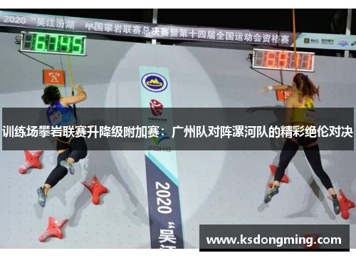 训练场攀岩联赛升降级附加赛：广州队对阵漯河队的精彩绝伦对决