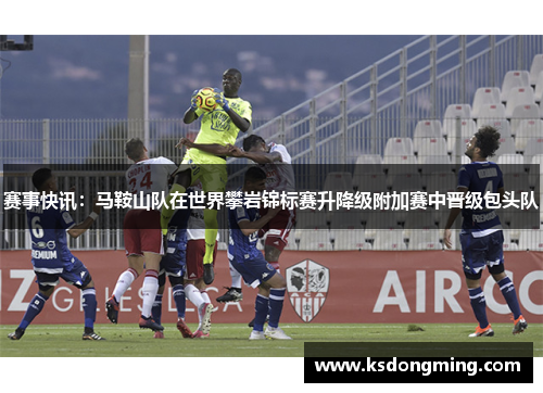赛事快讯：马鞍山队在世界攀岩锦标赛升降级附加赛中晋级包头队