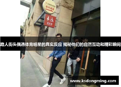 路人街头偶遇体育明星的真实反应 揭秘他们的自然互动和精彩瞬间