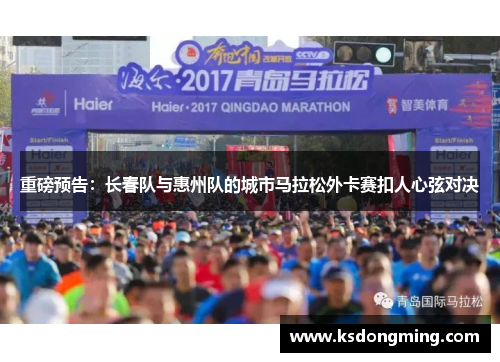 重磅预告：长春队与惠州队的城市马拉松外卡赛扣人心弦对决