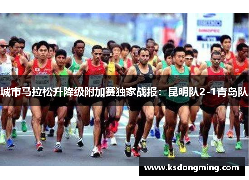 城市马拉松升降级附加赛独家战报：昆明队2-1青岛队