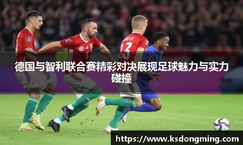 德国与智利联合赛精彩对决展现足球魅力与实力碰撞